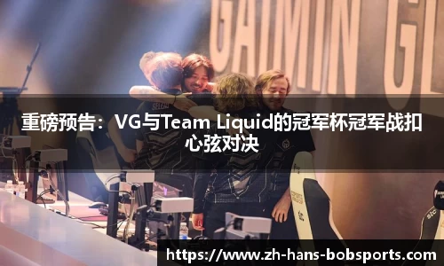 重磅预告：VG与Team Liquid的冠军杯冠军战扣心弦对决